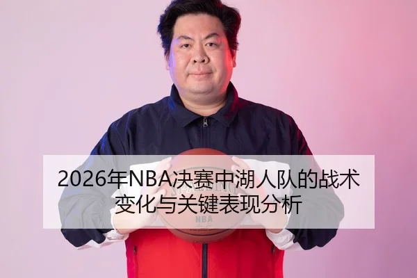 2026年NBA决赛中湖人队的战术变化与关键表现分析