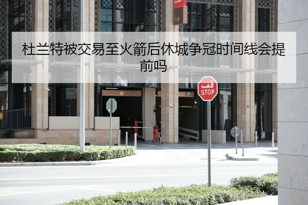 杜兰特被交易至火箭后休城争冠时间线会提前吗