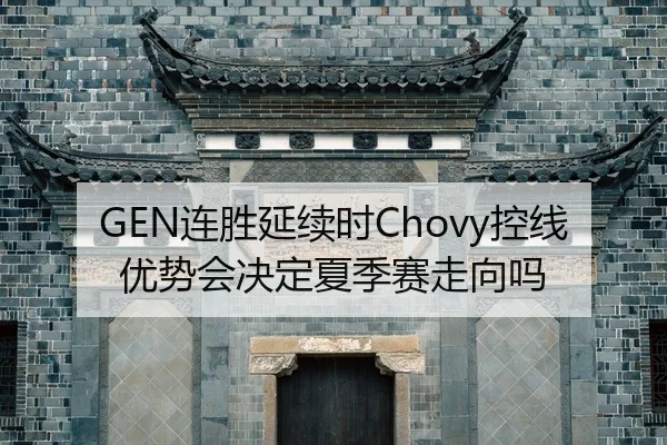 GEN连胜延续时Chovy控线优势会决定夏季赛走向吗