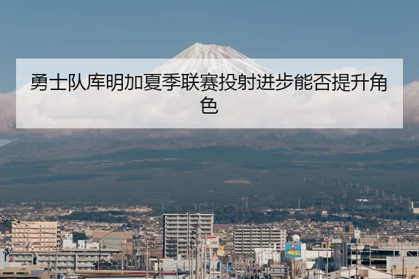勇士队库明加夏季联赛投射进步能否提升角色