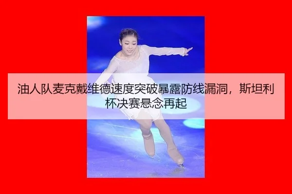 油人队麦克戴维德速度突破暴露防线漏洞，斯坦利杯决赛悬念再起
