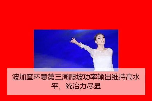 波加查环意第三周爬坡功率输出维持高水平，统治力尽显