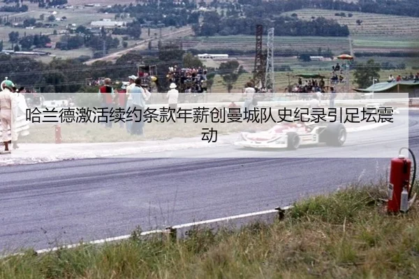 哈兰德激活续约条款年薪创曼城队史纪录引足坛震动