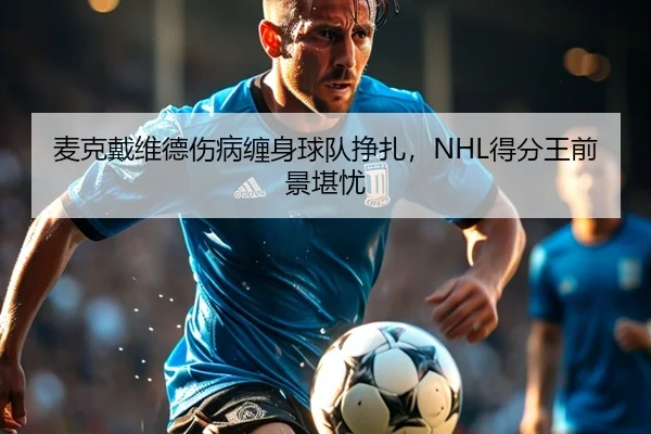 麦克戴维德伤病缠身球队挣扎，NHL得分王前景堪忧