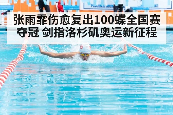 张雨霏伤愈复出100蝶全国赛夺冠 剑指洛杉矶奥运新征程