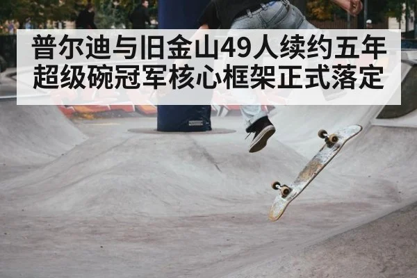 普尔迪与旧金山49人续约五年 超级碗冠军核心框架正式落定